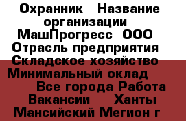 Охранник › Название организации ­ МашПрогресс, ООО › Отрасль предприятия ­ Складское хозяйство › Минимальный оклад ­ 20 000 - Все города Работа » Вакансии   . Ханты-Мансийский,Мегион г.